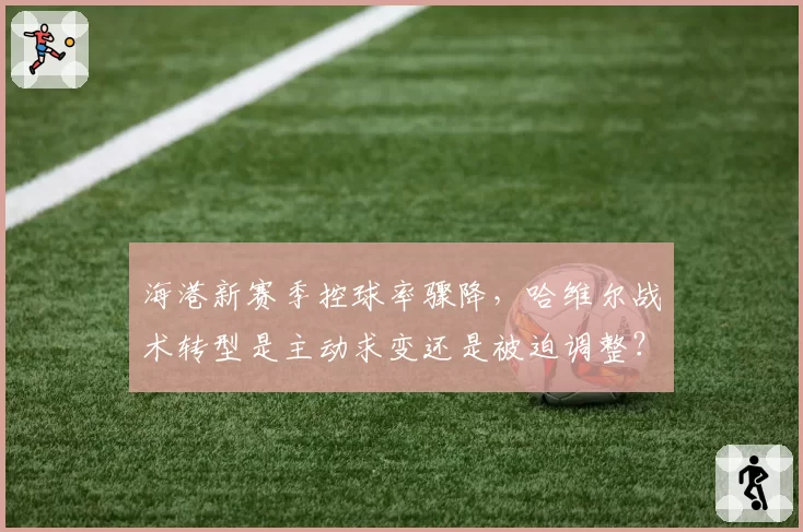 海港新赛季控球率骤降，哈维尔战术转型是主动求变还是被迫调整？