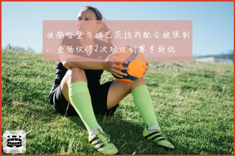 快船哈登与祖巴茨挡拆配合被限制，全场仅得2次助攻创赛季新低