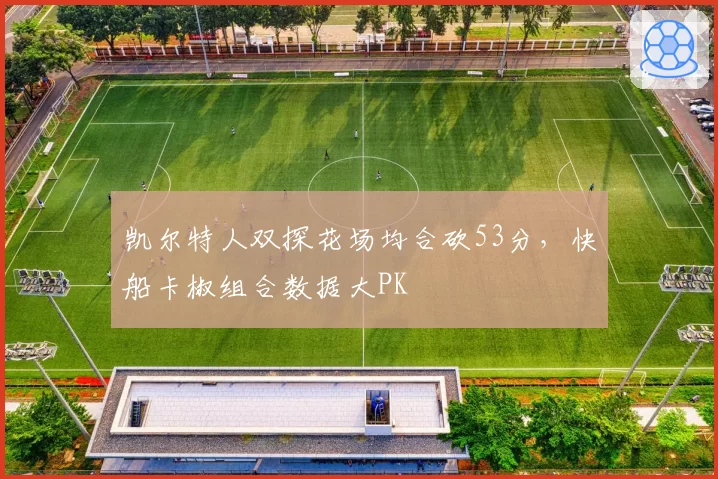 凯尔特人双探花场均合砍53分,快船卡椒组合数据大PK