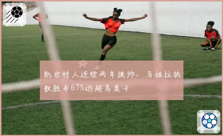 凯尔特人连续两年换帅,马祖拉执教胜率67%远超乌度卡