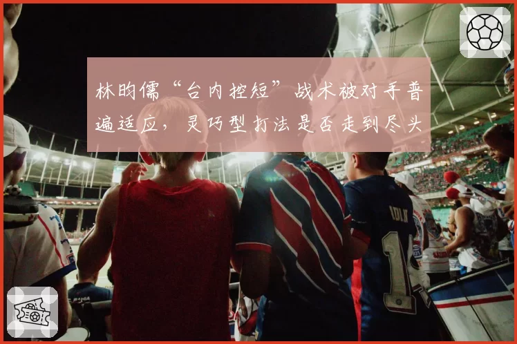 林昀儒“台内控短”战术被对手普遍适应，灵巧型打法是否走到尽头？