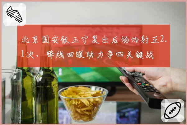 北京国安张玉宁复出后场均射正2.1次,锋线回暖助力争四关键战