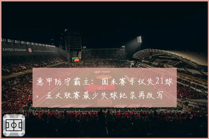 意甲防守霸主:国米赛季仅失21球,五大联赛最少失球纪录再改写