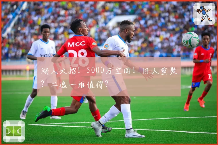 湖人大招！5000万空间！旧人重聚？二选一谁值得？