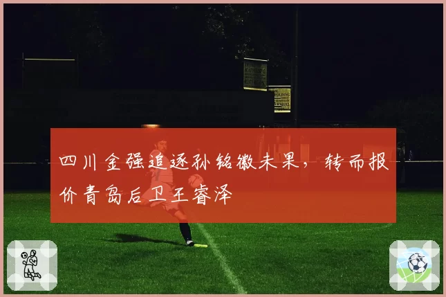 四川金强追逐孙铭徽未果，转而报价青岛后卫王睿泽