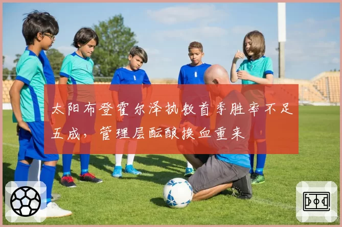 太阳布登霍尔泽执教首季胜率不足五成，管理层酝酿换血重来