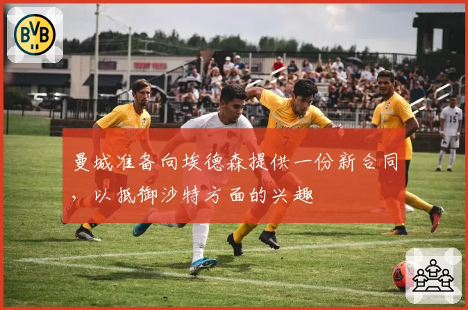 曼城准备向埃德森提供一份新合同，以抵御沙特方面的兴趣