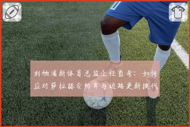 利物浦新体育总监上任首考：如何应对萨拉赫合约年与边路更新换代