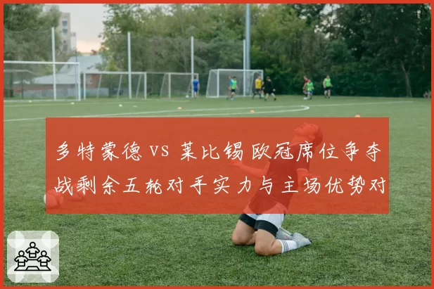 多特蒙德 vs 莱比锡 欧冠席位争夺战剩余五轮对手实力与主场优势对比