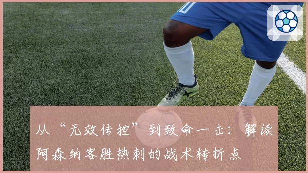 从“无效传控”到致命一击：解读阿森纳客胜热刺的战术转折点