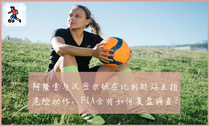 阿隆索与汉密尔顿在比利时站互指危险动作,FIA会将如何复盘调查?