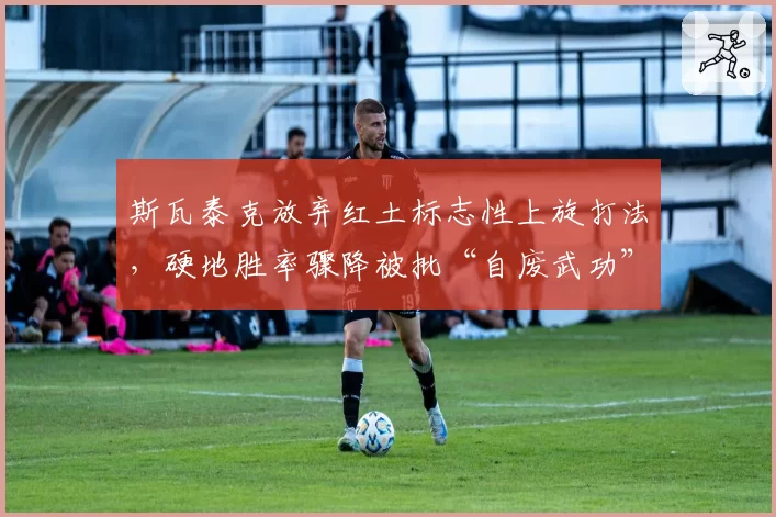 斯瓦泰克放弃红土标志性上旋打法,硬地胜率骤降被批“自废武功”