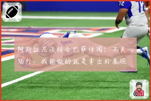 阿斯拉尼谈转会巴萨传闻：不关心场外，我能做的就是拿出好表现