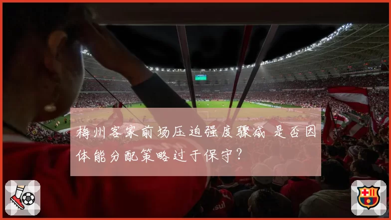 梅州客家前场压迫强度骤减 是否因体能分配策略过于保守？