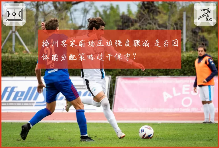 梅州客家前场压迫强度骤减 是否因体能分配策略过于保守？