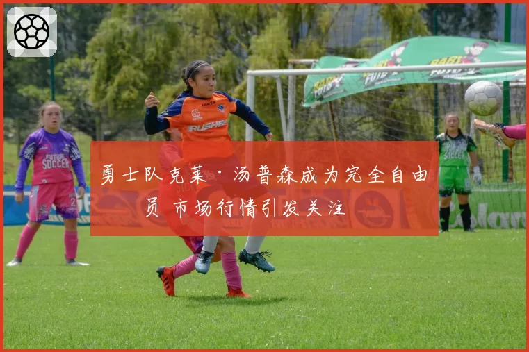 勇士队克莱·汤普森成为完全自由球员 市场行情引发关注