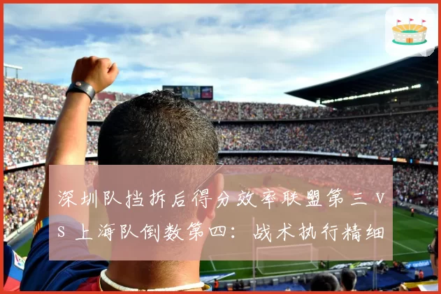 深圳队挡拆后得分效率联盟第三 vs 上海队倒数第四：战术执行精细度分化明显