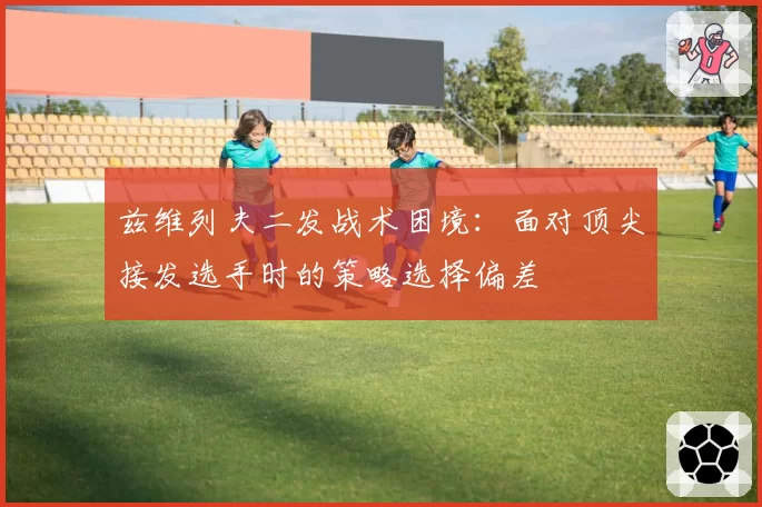 兹维列夫二发战术困境：面对顶尖接发选手时的策略选择偏差