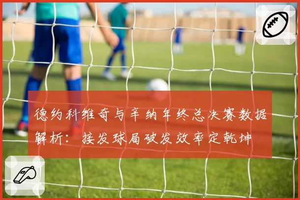德约科维奇与辛纳年终总决赛数据解析：接发球局破发效率定乾坤