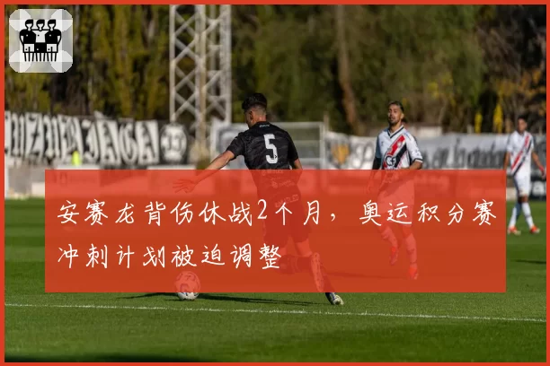 安赛龙背伤休战2个月，奥运积分赛冲刺计划被迫调整