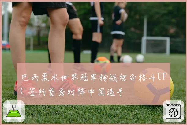 巴西柔术世界冠军转战综合格斗UFC 签约首秀对阵中国选手