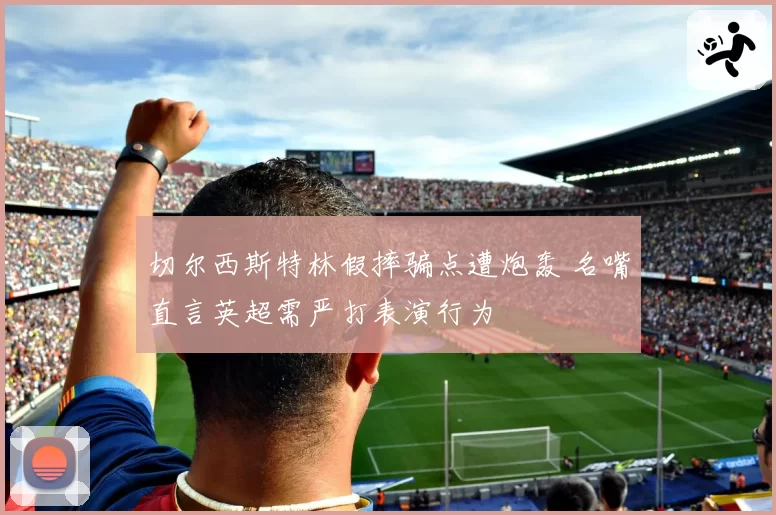 切尔西斯特林假摔骗点遭炮轰 名嘴直言英超需严打表演行为
