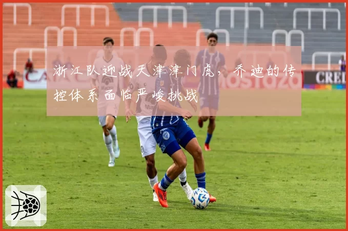 浙江队迎战天津津门虎，乔迪的传控体系面临严峻挑战