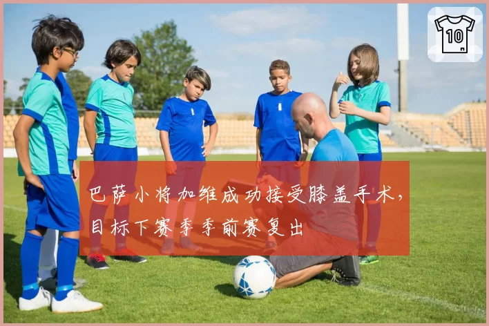 巴萨小将加维成功接受膝盖手术，目标下赛季季前赛复出