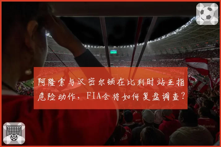 阿隆索与汉密尔顿在比利时站互指危险动作,FIA会将如何复盘调查?