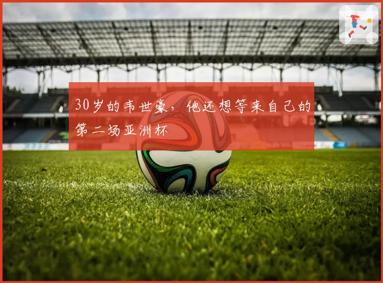 30岁的韦世豪，他还想等来自己的第二场亚洲杯