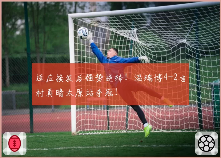 适应接发后强势逆转！温瑞博4-2吉村真晴太原站夺冠！